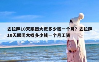 去拉萨10天跟团大概多少钱一个月？去拉萨10天跟团大概多少钱一个月工资