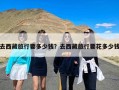 去西藏旅行要多少钱？去西藏旅行要花多少钱