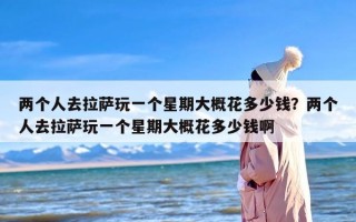 两个人去拉萨玩一个星期大概花多少钱？两个人去拉萨玩一个星期大概花多少钱啊
