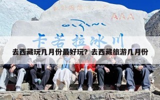 去西藏玩几月份最好玩？去西藏旅游几月份