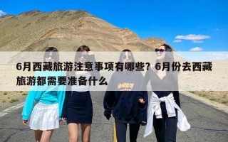 6月西藏旅游注意事项有哪些？6月份去西藏旅游都需要准备什么