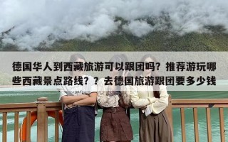 德国华人到西藏旅游可以跟团吗？推荐游玩哪些西藏景点路线？？去德国旅游跟团要多少钱