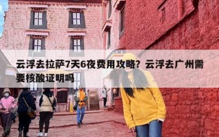 云浮去拉萨7天6夜费用攻略？云浮去广州需要核酸证明吗