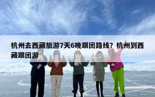 杭州去西藏旅游7天6晚跟团路线？杭州到西藏跟团游