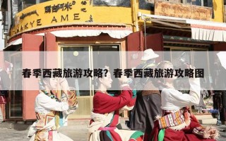 春季西藏旅游攻略？春季西藏旅游攻略图