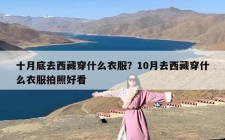 十月底去西藏穿什么衣服？10月去西藏穿什么衣服拍照好看