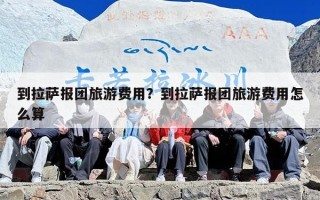 到拉萨报团旅游费用？到拉萨报团旅游费用怎么算