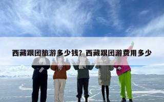 西藏跟团旅游多少钱？西藏跟团游费用多少