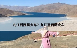 九江到西藏火车？九江至西藏火车