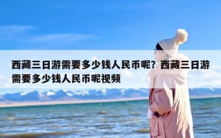西藏三日游需要多少钱人民币呢？西藏三日游需要多少钱人民币呢视频