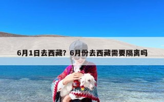 6月1日去西藏？6月份去西藏需要隔离吗