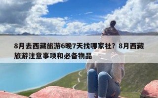 8月去西藏旅游6晚7天找哪家社？8月西藏旅游注意事项和必备物品