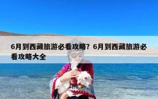 6月到西藏旅游必看攻略？6月到西藏旅游必看攻略大全