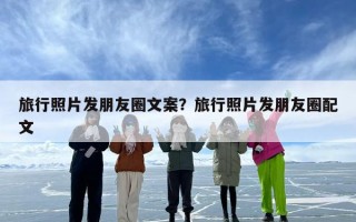 旅行照片发朋友圈文案？旅行照片发朋友圈配文