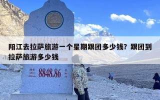 阳江去拉萨旅游一个星期跟团多少钱？跟团到拉萨旅游多少钱