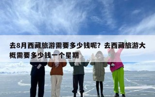 去8月西藏旅游需要多少钱呢？去西藏旅游大概需要多少钱一个星期