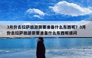 3月份去拉萨旅游需要准备什么东西呢？3月份去拉萨旅游需要准备什么东西呢请问