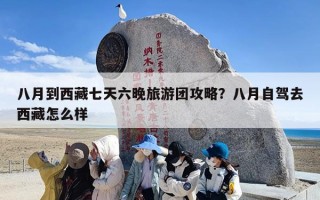 八月到西藏七天六晚旅游团攻略？八月自驾去西藏怎么样