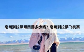 亳州到拉萨跟团游多少钱？亳州到拉萨飞机票