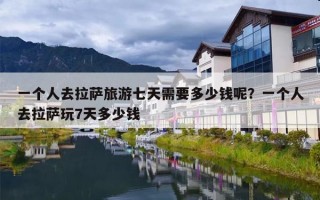 一个人去拉萨旅游七天需要多少钱呢？一个人去拉萨玩7天多少钱