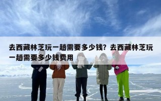 去西藏林芝玩一趟需要多少钱？去西藏林芝玩一趟需要多少钱费用