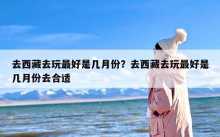 去西藏去玩最好是几月份？去西藏去玩最好是几月份去合适