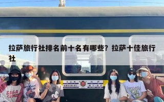 拉萨旅行社排名前十名有哪些？拉萨十佳旅行社