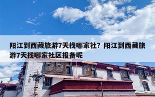 阳江到西藏旅游7天找哪家社？阳江到西藏旅游7天找哪家社区报备呢