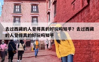 去过西藏的人觉得真的好玩吗知乎？去过西藏的人觉得真的好玩吗知乎