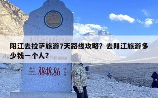 阳江去拉萨旅游7天路线攻略？去阳江旅游多少钱一个人?