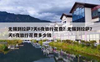 无锡到拉萨7天6夜旅行花费？无锡到拉萨7天6夜旅行花费多少钱