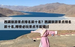 西藏旅游景点排名前十名？西藏有哪些必玩景点不能错过？