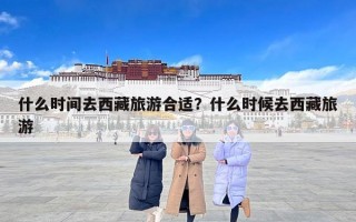 什么时间去西藏旅游合适？什么时候去西藏旅游