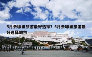 5月去哪里旅游最好选择？5月去哪里旅游最好选择城市
