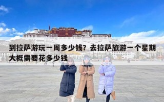 到拉萨游玩一周多少钱？去拉萨旅游一个星期大概需要花多少钱