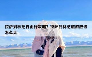拉萨到林芝自由行攻略？拉萨到林芝旅游应该怎么走