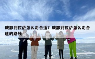 成都到拉萨怎么走合适？成都到拉萨怎么走合适的路线
