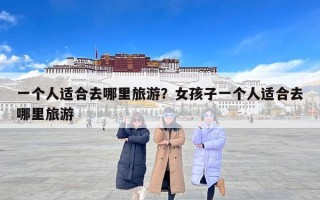 一个人适合去哪里旅游？女孩子一个人适合去哪里旅游