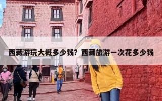 西藏游玩大概多少钱？西藏旅游一次花多少钱