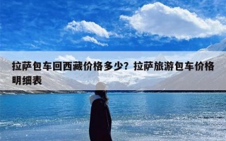 拉萨包车回西藏价格多少？拉萨旅游包车价格明细表