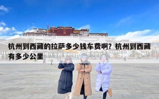 杭州到西藏的拉萨多少钱车费啊？杭州到西藏有多少公里