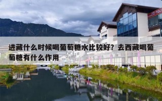 进藏什么时候喝葡萄糖水比较好？去西藏喝葡萄糖有什么作用