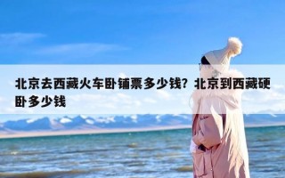 北京去西藏火车卧铺票多少钱？北京到西藏硬卧多少钱