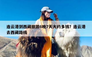 连云港到西藏旅游6晚7天大约多钱？连云港去西藏路线