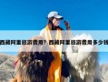 西藏阿里旅游费用？西藏阿里旅游费用多少钱