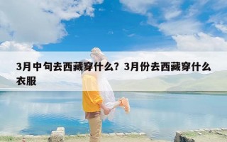 3月中旬去西藏穿什么？3月份去西藏穿什么衣服