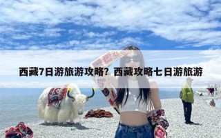 西藏7日游旅游攻略？西藏攻略七日游旅游