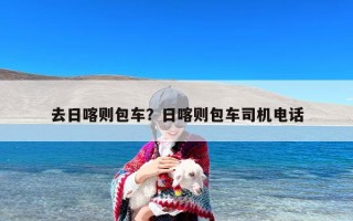 去日喀则包车？日喀则包车司机电话