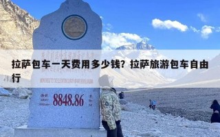 拉萨包车一天费用多少钱？拉萨旅游包车自由行