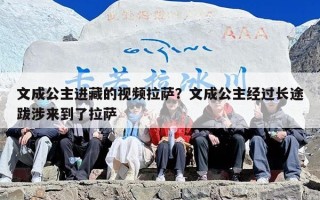 文成公主进藏的视频拉萨？文成公主经过长途跋涉来到了拉萨